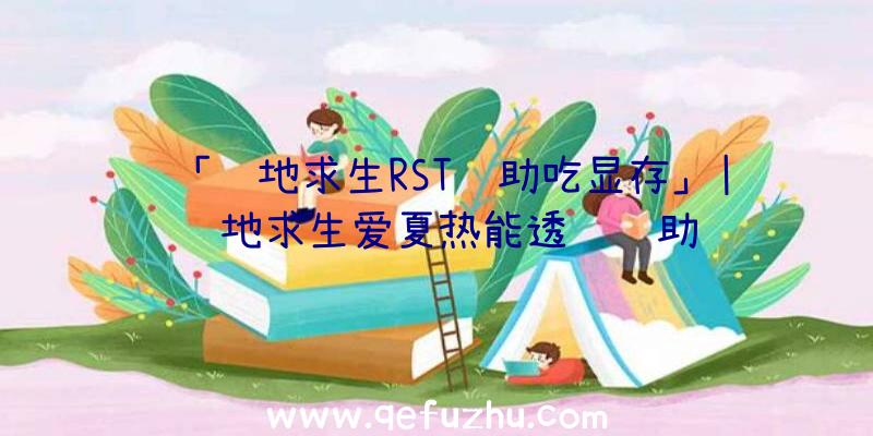 「绝地求生RST辅助吃显存」|绝地求生爱夏热能透视辅助